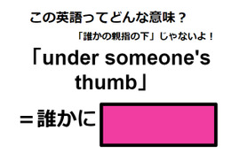 この英語ってどんな意味？「under someone’s thumb」