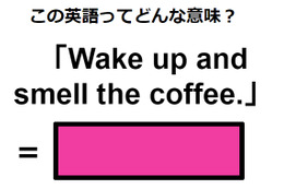 この英語ってどんな意味？「Wake up and smell the coffee.」