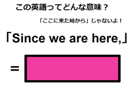 この英語ってどんな意味？「Since we are here, 」