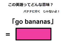 この英語ってどんな意味？「go bananas」