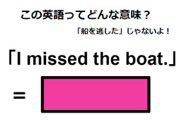 この英語ってどんな意味？「I missed the boat.」