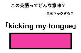 この英語ってどんな意味？「kicking my tongue」