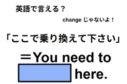 英語で「ここで乗り換えて下さい」は何て言う？