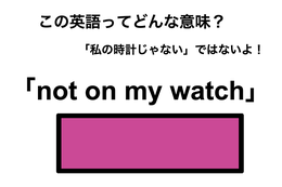 この英語ってどんな意味？「not on my watch」