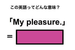この英語ってどんな意味？「My pleasure.」