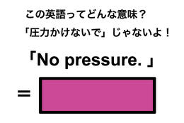 この英語ってどんな意味？「No pressure.」