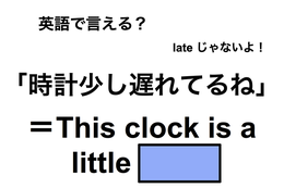 英語で「時計少し遅れてるね」は何て言う？