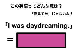 この英語ってどんな意味？「I was daydreaming.」