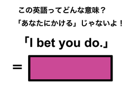 この英語ってどんな意味？「I bet you do.」