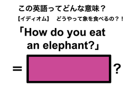 この英語ってどんな意味？「How do you eat an elephant?」
