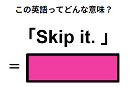 この英語ってどんな意味？「Skip it. 」