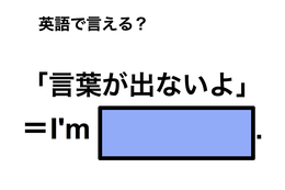英語で「言葉が出ないよ」は何て言う？