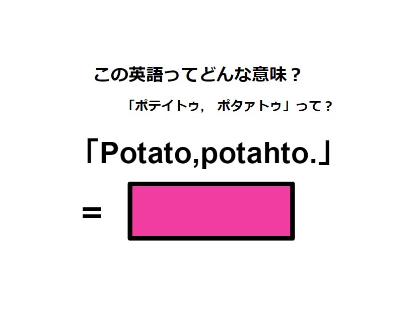 この英語ってどんな意味？「Potato, potahto.」