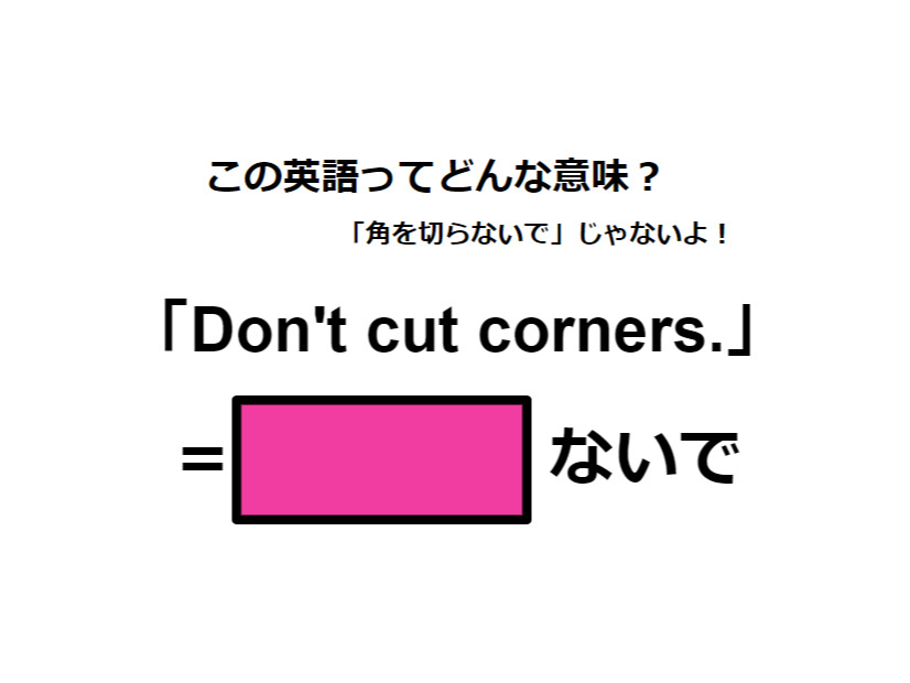 この英語ってどんな意味？「Don’t cut corners.」