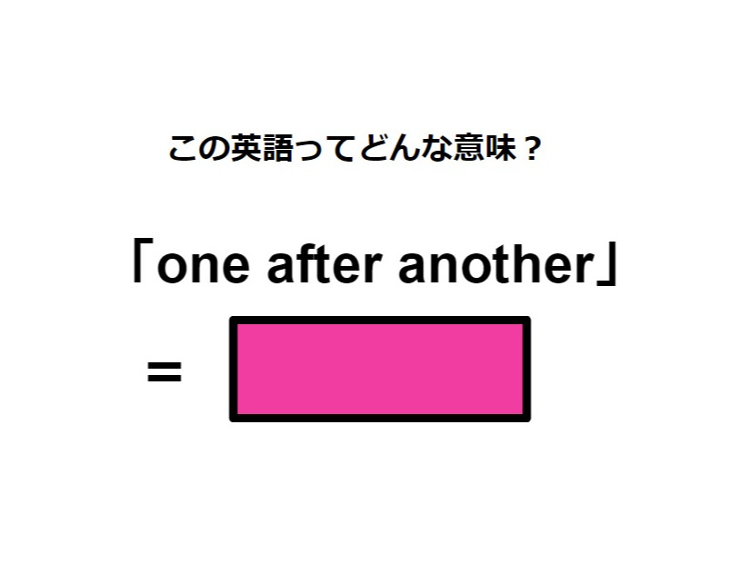 この英語ってどんな意味？「one after another」