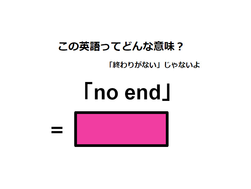 この英語ってどんな意味？「no end」