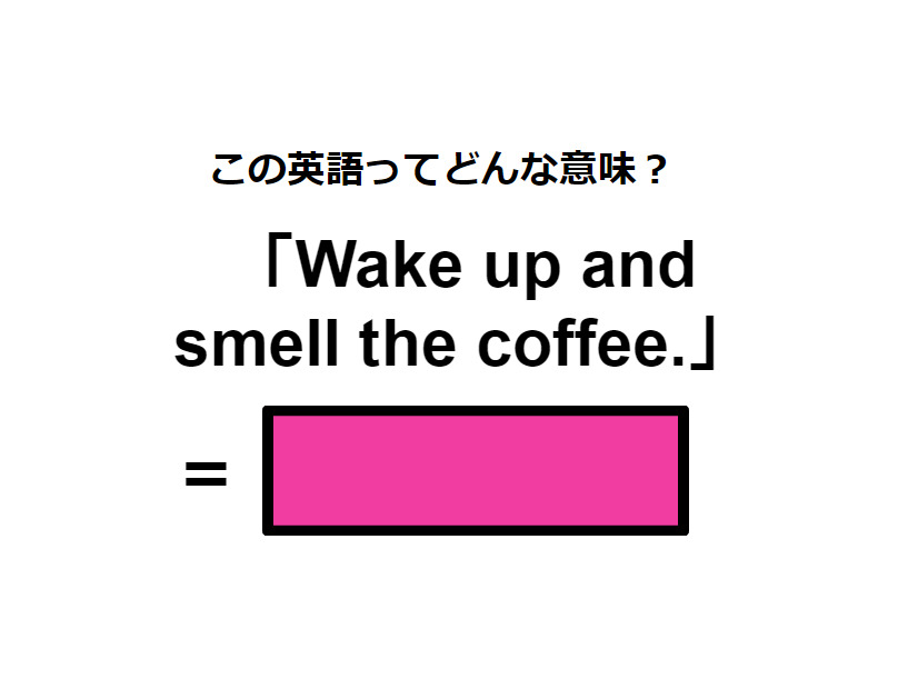 この英語ってどんな意味？「Wake up and smell the coffee.」