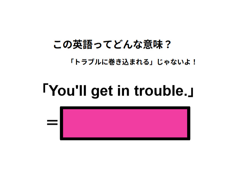 この英語ってどんな意味？「You’ll get in trouble. 」