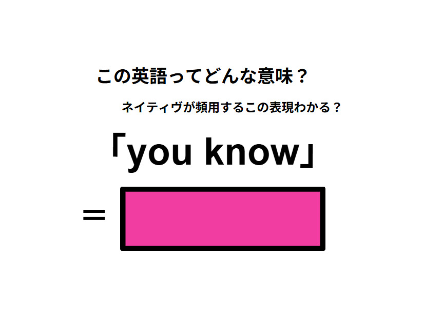 この英語ってどんな意味？「you know」