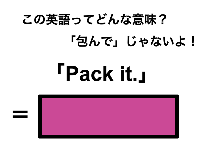 この英語ってどんな意味？「Pack it.」