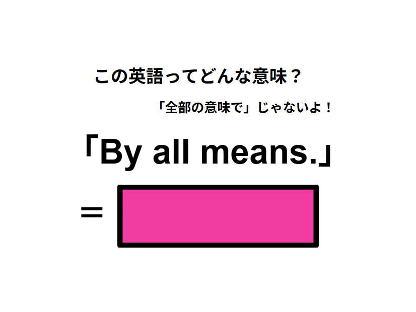 この英語ってどんな意味？「By all means.」