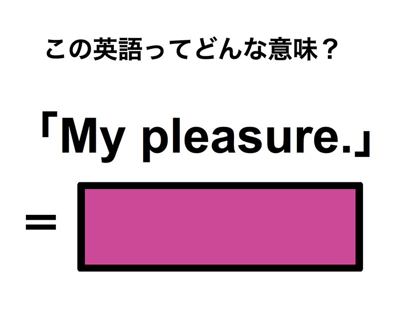 この英語ってどんな意味？「My pleasure.」
