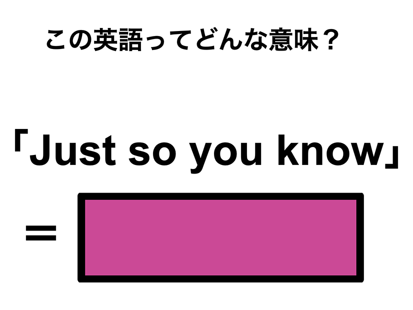 この英語ってどんな意味？「Just so you know」