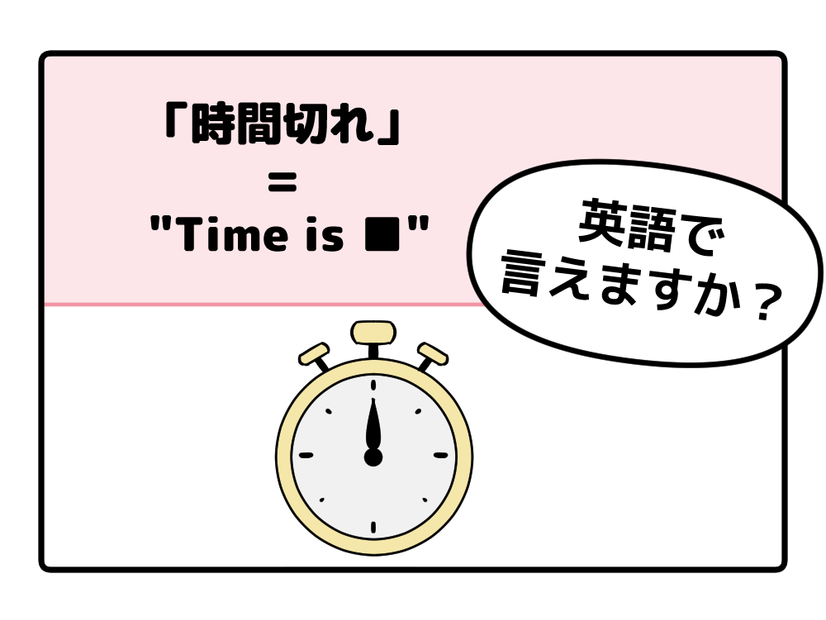 英語で「時間切れ」はなんて言う？ヒントは「Time is ●●」です