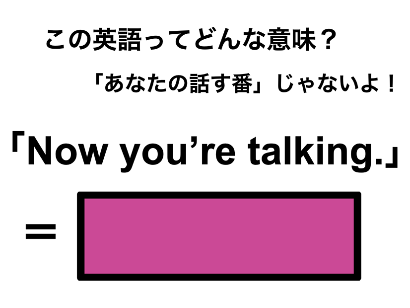 この英語ってどんな意味？「Now you’re talking.」