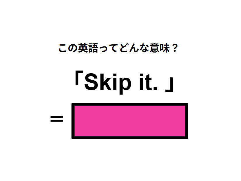 この英語ってどんな意味？「Skip it. 」