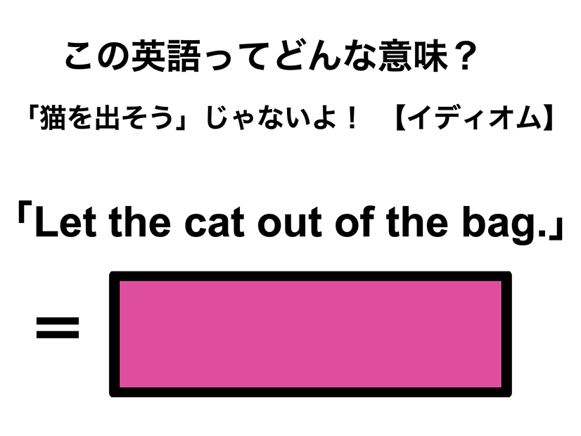 この英語ってどんな意味？「Let the cat out of the bag.」