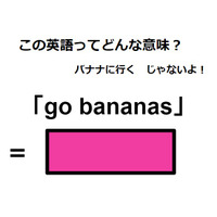 この英語ってどんな意味？「go bananas」