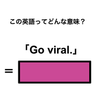 この英語ってどんな意味？「Go viral.」