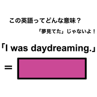 この英語ってどんな意味？「I was daydreaming.」