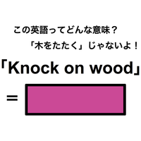 この英語ってどんな意味？「Knock on wood」