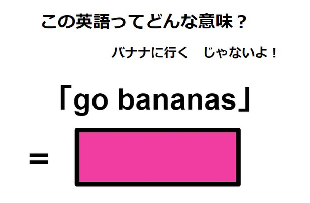 この英語ってどんな意味？「go bananas」