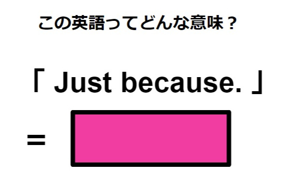 この英語ってどんな意味？「 Just because. 」