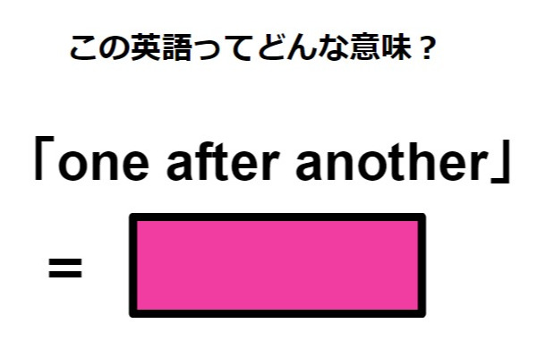 この英語ってどんな意味？「one after another」