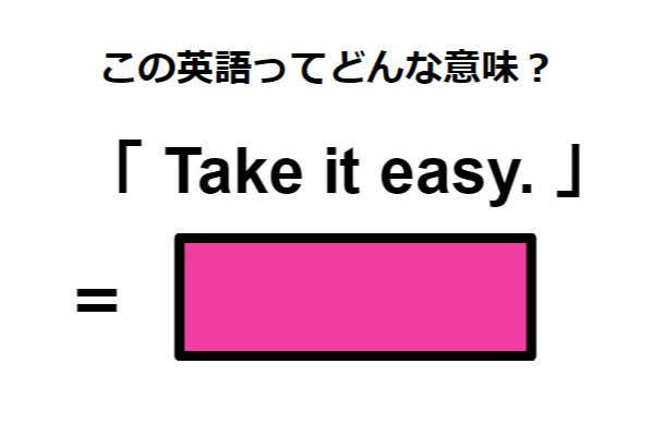 この英語ってどんな意味？「 Take it easy. 」