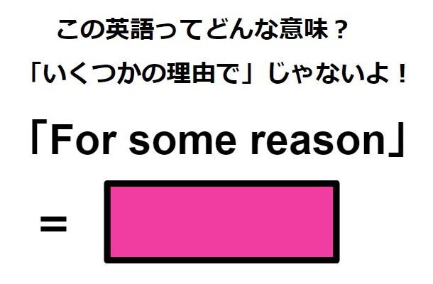 この英語ってどんな意味？「For some reason」