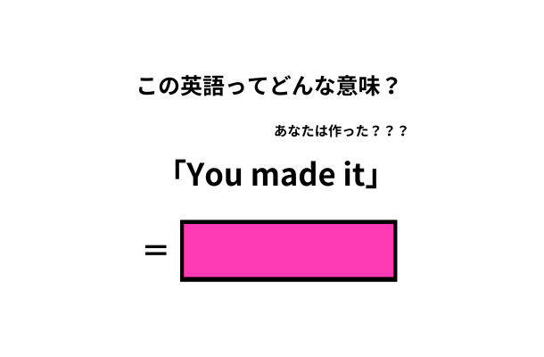 この英語ってどんな意味？「You made it」