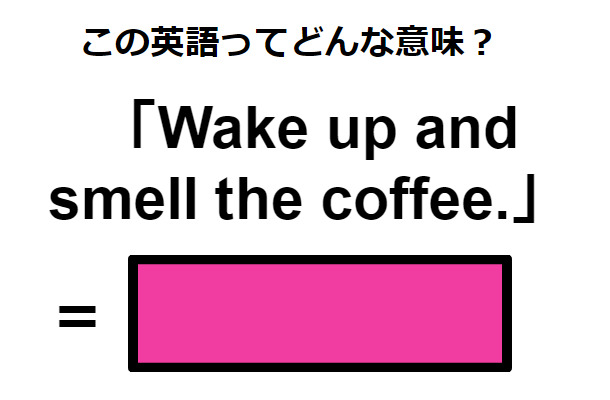 この英語ってどんな意味？「Wake up and smell the coffee.」