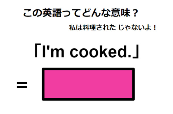 この英語ってどんな意味？「I’m cooked. 」