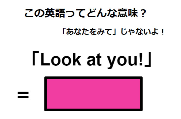 この英語ってどんな意味？「Look at you!」