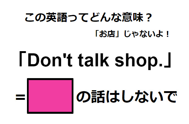 この英語ってどんな意味？「Don’t talk shop.」