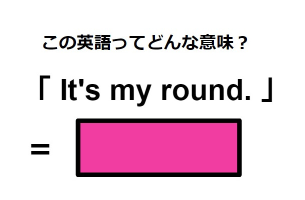 この英語ってどんな意味？「It’s my round.」