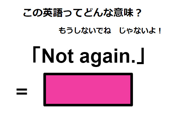 この英語ってどんな意味？「Not again.」