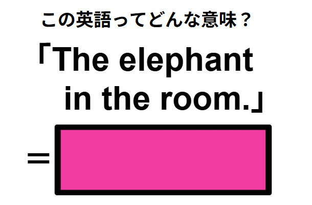 この英語ってどんな意味？「The elephant in the room. 」