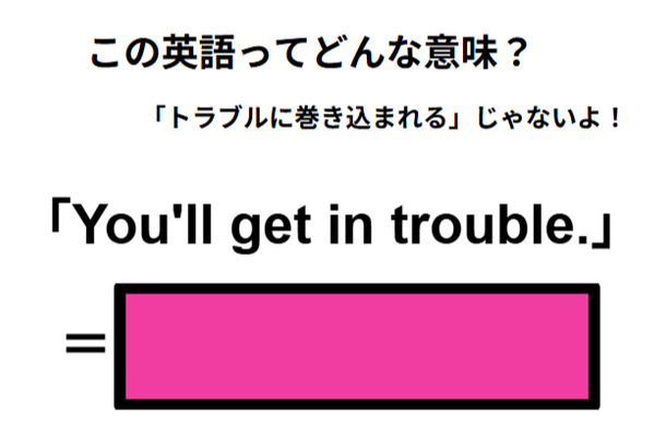 この英語ってどんな意味？「You’ll get in trouble. 」