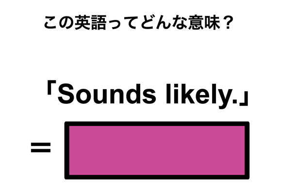 この英語ってどんな意味？「Sounds likely.」